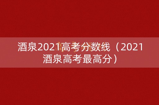 酒泉2021高考分数线（2021酒泉高考最高分）