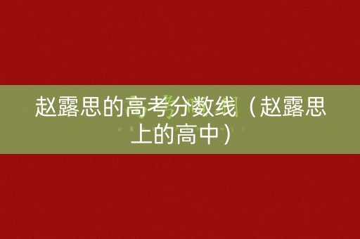 赵露思的高考分数线(赵露思上的高中) 赵露思的高考分数线(赵露思上的高中)