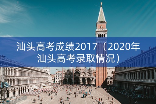 汕头高考成绩2017(2020年汕头高考录取情况) 汕头高考成绩2017(2020年汕头高考录取情况)