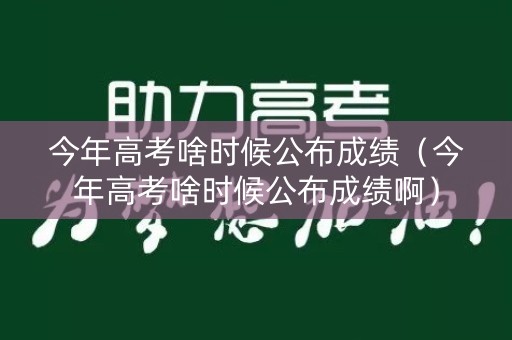 今年高考啥时候公布成绩（今年高考啥时候公布成绩啊）