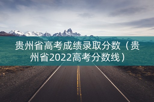 贵州省高考成绩录取分数（贵州省2022高考分数线）
