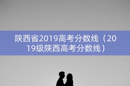 陕西省2019高考分数线(2019级陕西高考分数线) 陕西省2019高考分数线(2019级陕西高考分数线)