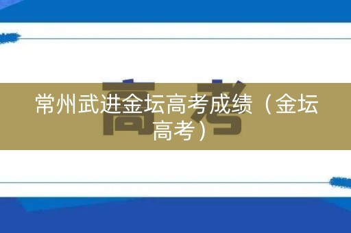 常州武进金坛高考成绩(金坛 高考) 常州武进金坛高考成绩(金坛 高考)