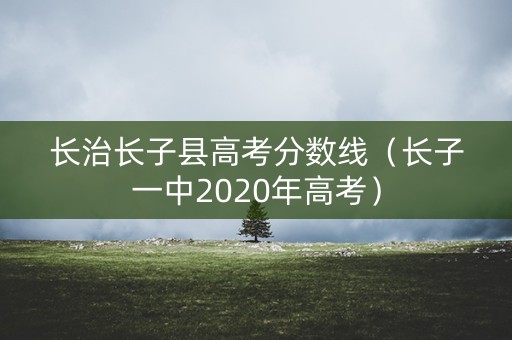 长治长子县高考分数线（长子一中2020年高考）
