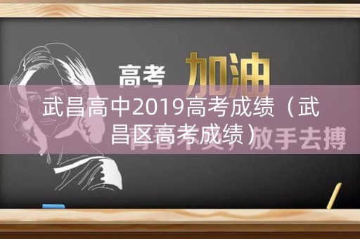 武昌高中2019高考成绩(武昌区高考成绩) 武昌高中2019高考成绩(武昌区高考成绩)