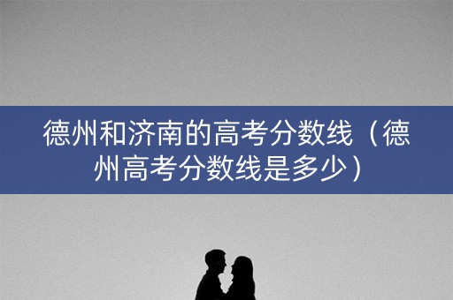 德州和济南的高考分数线(德州高考分数线是多少) 德州和济南的高考分数线(德州高考分数线是多少)