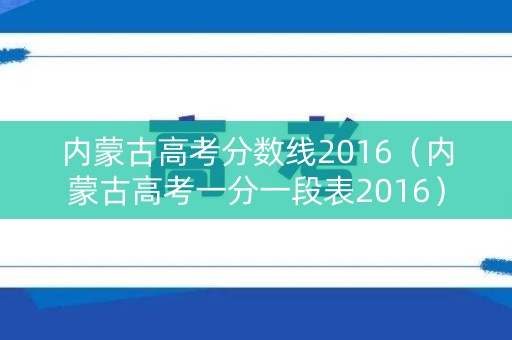 内蒙古高考分数线2016(内蒙古高考一分一段表2016) 内蒙古高考分数线2016(内蒙古高考一分一段表2016)