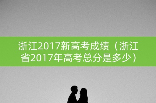 浙江2017新高考成绩（浙江省2017年高考总分是多少）