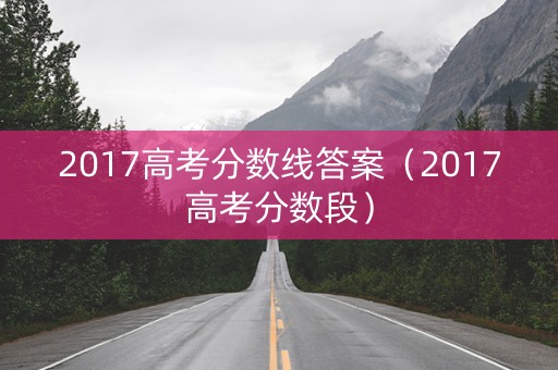 2017高考分数线答案（2017高考分数段）