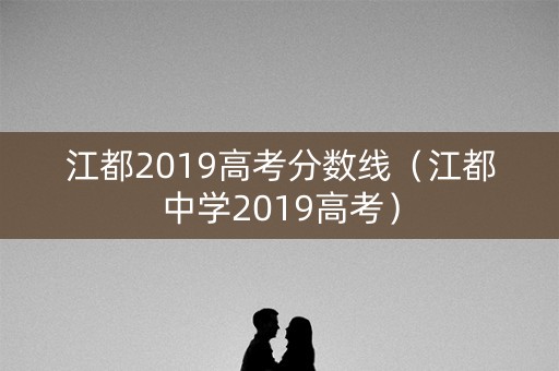 江都2019高考分数线(江都中学2019高考) 江都2019高考分数线(江都中学2019高考)