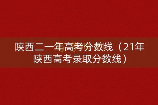 陕西二一年高考分数线(21年陕西高考录取分数线) 陕西二一年高考分数线(21年陕西高考录取分数线)
