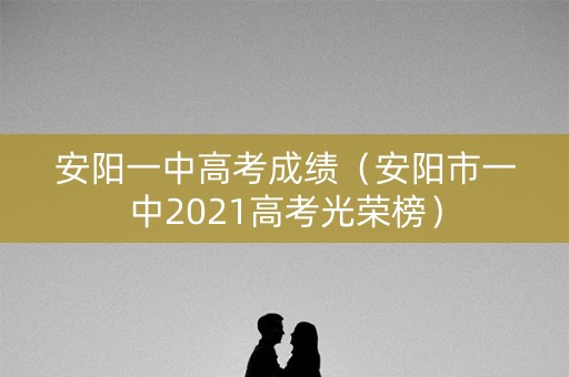 安阳一中高考成绩（安阳市一中2021高考光荣榜）