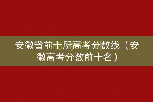 安徽省前十所高考分数线(安徽高考分数前十名) 安徽省前十所高考分数线(安徽高考分数前十名)
