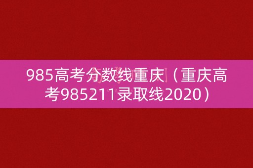 985高考分数线重庆(重庆高考985211录取线2020) 985高考分数线重庆(重庆高考985211录取线2020)