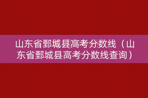 山东省鄄城县高考分数线（山东省鄄城县高考分数线查询）