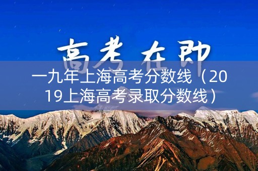 一九年上海高考分数线（2019上海高考录取分数线）