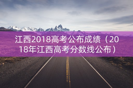 江西2018高考公布成绩（2018年江西高考分数线公布）