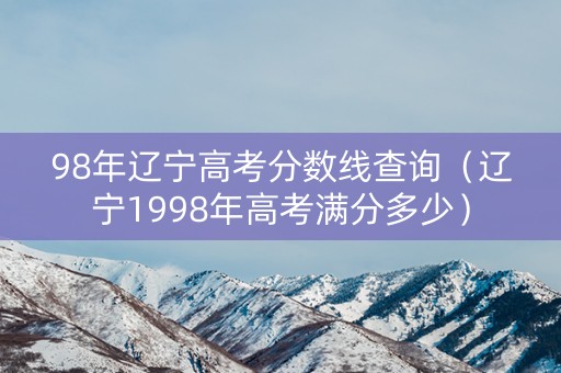 98年辽宁高考分数线查询（辽宁1998年高考满分多少）