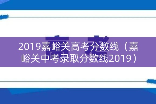 2019嘉峪关高考分数线(嘉峪关中考录取分数线2019) 2019嘉峪关高考分数线(嘉峪关中考录取分数线2019)