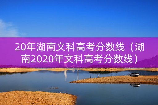 20年湖南文科高考分数线（湖南2020年文科高考分数线）