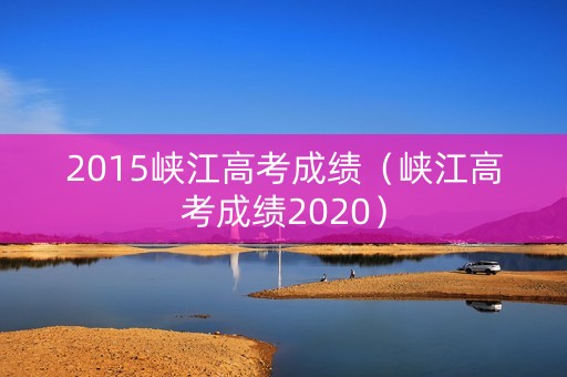 2015峡江高考成绩(峡江高考成绩2020) 2015峡江高考成绩(峡江高考成绩2020)