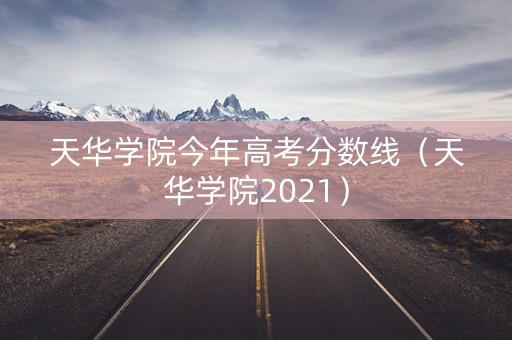 天华学院今年高考分数线(天华学院2021) 天华学院今年高考分数线(天华学院2021)