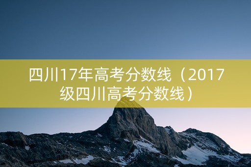 四川17年高考分数线(2017级四川高考分数线) 四川17年高考分数线(2017级四川高考分数线)