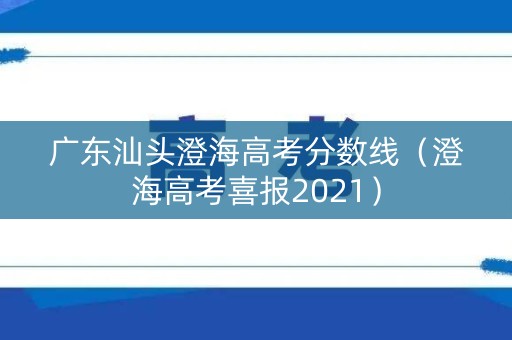广东汕头澄海高考分数线（澄海高考喜报2021）