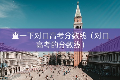 查一下对口高考分数线(对口高考的分数线) 查一下对口高考分数线(对口高考的分数线)