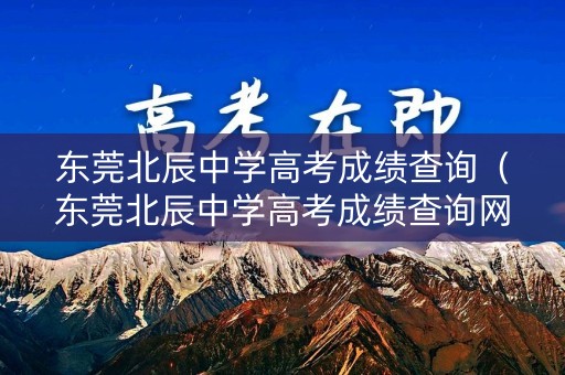 东莞北辰中学高考成绩查询(东莞北辰中学高考成绩查询网站) 东莞北辰中学高考成绩查询(东莞北辰中学高考成绩查询网站)
