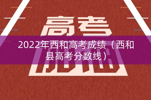 2022年西和高考成绩（西和县高考分数线）
