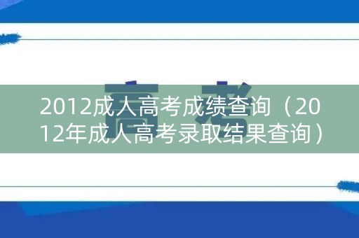 2012成人高考成绩查询(2012年成人高考录取结果查询) 2012成人高考成绩查询(2012年成人高考录取结果查询)