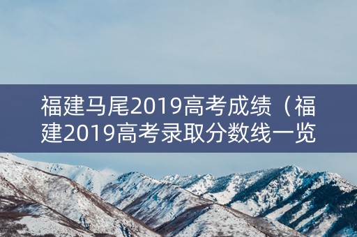 福建马尾2019高考成绩(福建2019高考录取分数线一览表) 福建马尾2019高考成绩(福建2019高考录取分数线一览表)