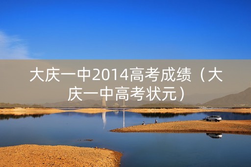 大庆一中2014高考成绩(大庆一中高考状元) 大庆一中2014高考成绩(大庆一中高考状元)