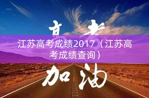江苏高考成绩2017（江苏高考成绩查询）