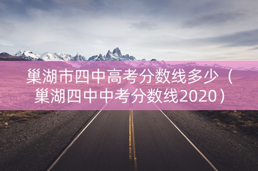 巢湖市四中高考分数线多少(巢湖四中中考分数线2020) 巢湖市四中高考分数线多少(巢湖四中中考分数线2020)