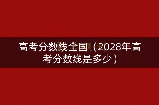 高考分数线全国(2028年高考分数线是多少) 高考分数线全国(2028年高考分数线是多少)