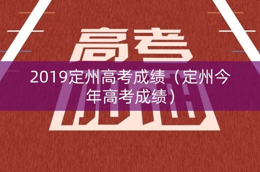 2019定州高考成绩(定州今年高考成绩) 2019定州高考成绩(定州今年高考成绩)