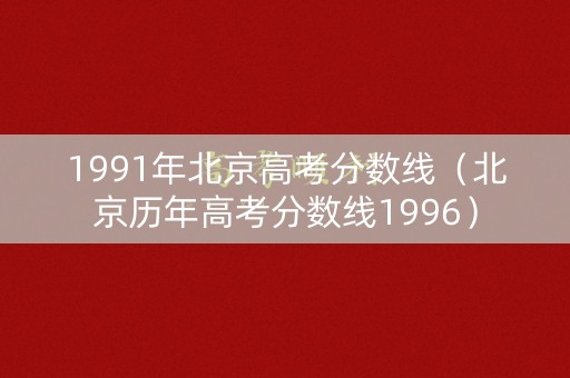 1991年北京高考分数线(北京历年高考分数线1996) 1991年北京高考分数线(北京历年高考分数线1996)