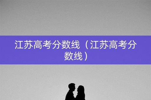 江苏高考分数线(江苏高考分数线) 江苏高考分数线(江苏高考分数线)