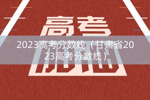 2023高考分数线（甘肃省2023高考分数线）