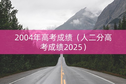 2004年高考成绩（人二分高考成绩2025）
