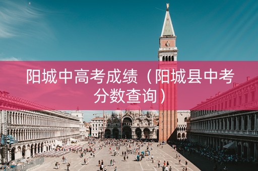 阳城中高考成绩（阳城县中考分数查询）