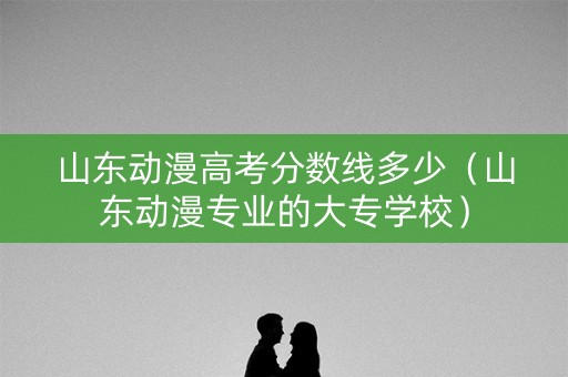 山东动漫高考分数线多少（山东动漫专业的大专学校）