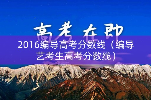2016编导高考分数线（编导艺考生高考分数线）