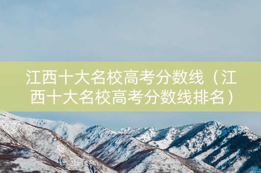 江西十大名校高考分数线（江西十大名校高考分数线排名）