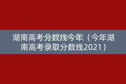 湖南高考分数线今年（今年湖南高考录取分数线2021）