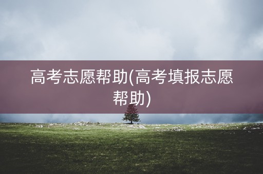 高考志愿帮助(高考填报志愿帮助)