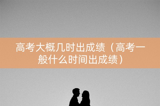 高考大概几时出成绩（高考一般什么时间出成绩）