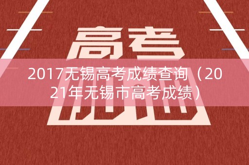 2017无锡高考成绩查询(2021年无锡市高考成绩) 2017无锡高考成绩查询(2021年无锡市高考成绩)